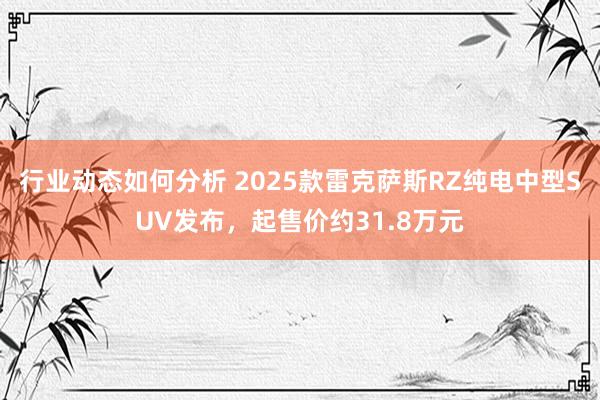 行业动态如何分析 2025款雷克萨斯RZ纯电中型SUV发布，起售价约31.8万元