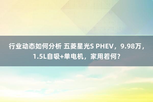 行业动态如何分析 五菱星光S PHEV，9.98万，1.5L自吸+单电机，家用若何？