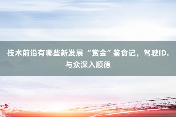 技术前沿有哪些新发展 “赏金”鉴食记，驾驶ID.与众深入顺德