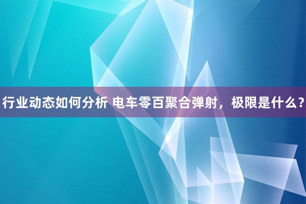 行业动态如何分析 电车零百聚合弹射，极限是什么？