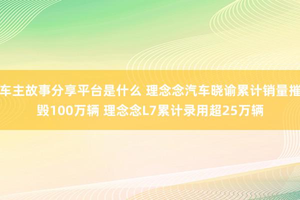 车主故事分享平台是什么 理念念汽车晓谕累计销量摧毁100万辆 理念念L7累计录用超25万辆