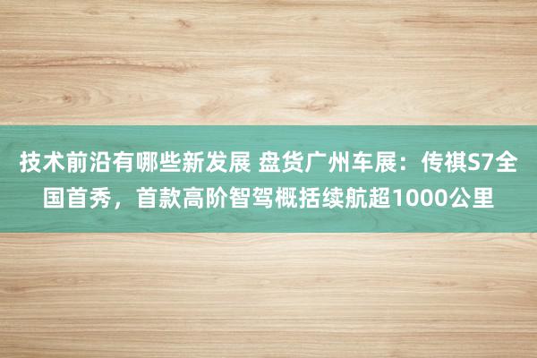 技术前沿有哪些新发展 盘货广州车展：传祺S7全国首秀，首款高阶智驾概括续航超1000公里