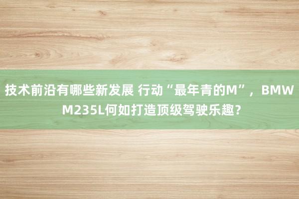 技术前沿有哪些新发展 行动“最年青的M”，BMW M235L何如打造顶级驾驶乐趣？