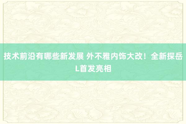 技术前沿有哪些新发展 外不雅内饰大改！全新探岳L首发亮相