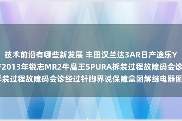 技术前沿有哪些新发展 丰田汉兰达3AR日产途乐Y60维修手册电路图尊府2013年锐志MR2牛魔王SPURA拆装过程故障码会诊经过针脚界说保障盒图解继电器图解线束走