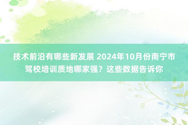 技术前沿有哪些新发展 2024年10月份南宁市驾校培训质地哪家强？这些数据告诉你