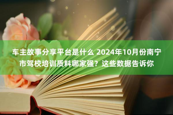 车主故事分享平台是什么 2024年10月份南宁市驾校培训质料哪家强？这些数据告诉你