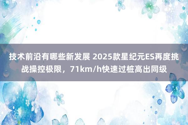 技术前沿有哪些新发展 2025款星纪元ES再度挑战操控极限，71km/h快速过桩高出同级