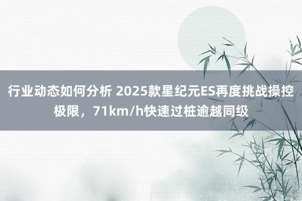 行业动态如何分析 2025款星纪元ES再度挑战操控极限，71km/h快速过桩逾越同级