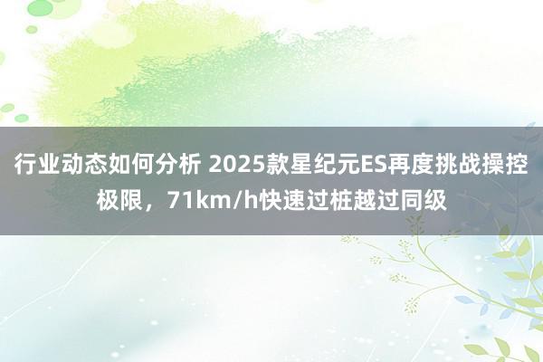 行业动态如何分析 2025款星纪元ES再度挑战操控极限，71km/h快速过桩越过同级