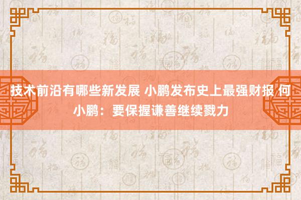 技术前沿有哪些新发展 小鹏发布史上最强财报 何小鹏：要保握谦善继续戮力