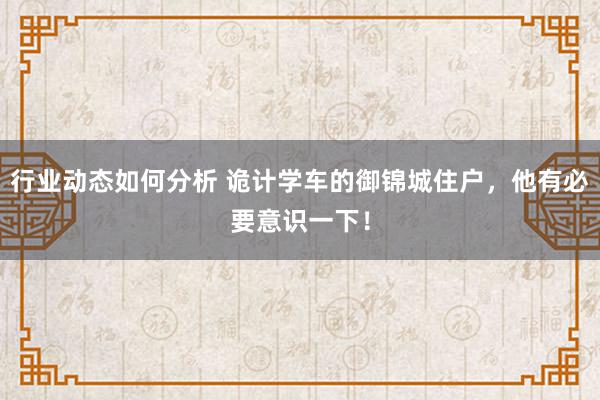 行业动态如何分析 诡计学车的御锦城住户，他有必要意识一下！