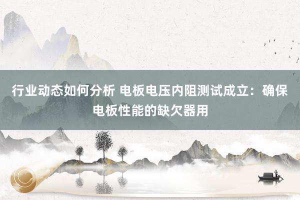 行业动态如何分析 电板电压内阻测试成立：确保电板性能的缺欠器用