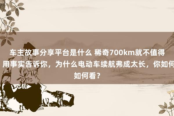 车主故事分享平台是什么 稀奇700km就不值得买！用事实告诉你，为什么电动车续航弗成太长，你如何看？