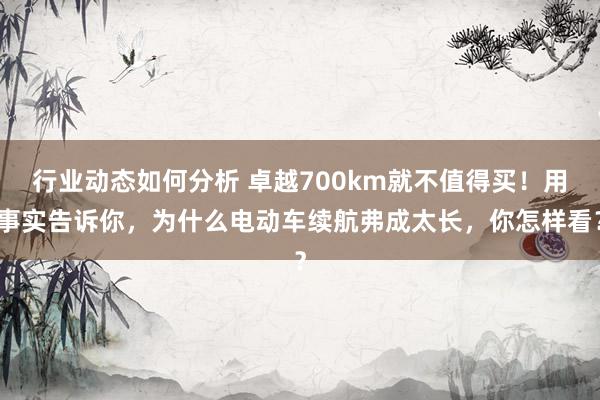 行业动态如何分析 卓越700km就不值得买！用事实告诉你，为什么电动车续航弗成太长，你怎样看？