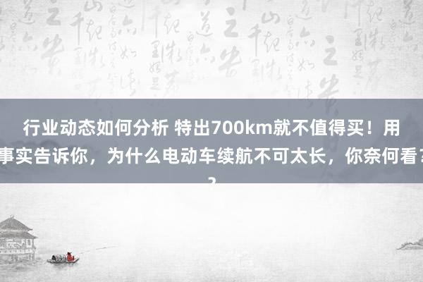 行业动态如何分析 特出700km就不值得买！用事实告诉你，为什么电动车续航不可太长，你奈何看？