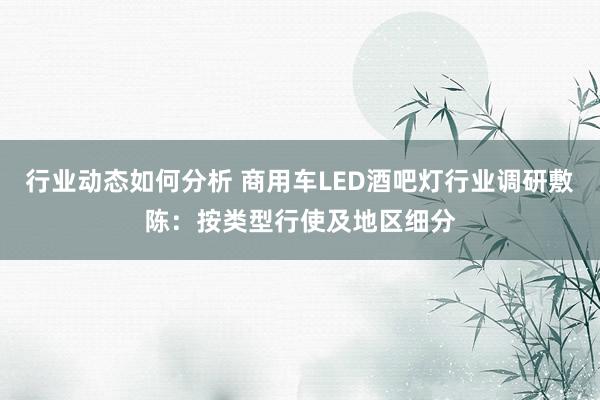 行业动态如何分析 商用车LED酒吧灯行业调研敷陈：按类型行使及地区细分