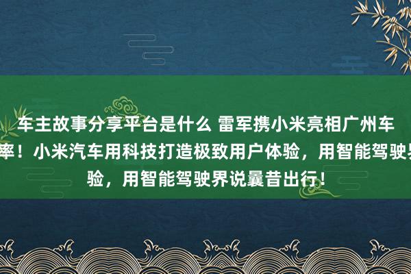 车主故事分享平台是什么 雷军携小米亮相广州车展：不啻于速率！小米汽车用科技打造极致用户体验，用智能驾驶界说曩昔出行！