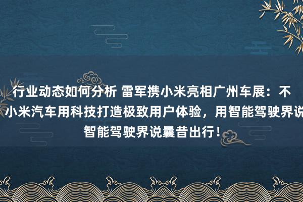 行业动态如何分析 雷军携小米亮相广州车展：不啻于速率！小米汽车用科技打造极致用户体验，用智能驾驶界说曩昔出行！