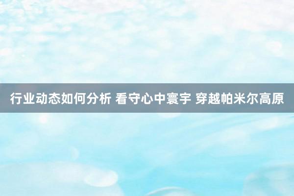 行业动态如何分析 看守心中寰宇 穿越帕米尔高原