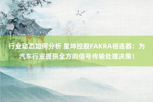 行业动态如何分析 星坤控股FAKRA相连器：为汽车行业提供全方向信号传输处理决策！