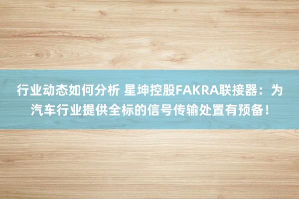 行业动态如何分析 星坤控股FAKRA联接器：为汽车行业提供全标的信号传输处置有预备！