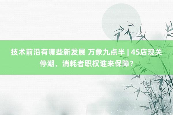 技术前沿有哪些新发展 万象九点半 | 4S店现关停潮，消耗者职权谁来保障？