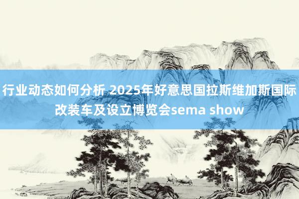 行业动态如何分析 2025年好意思国拉斯维加斯国际改装车及设立博览会sema show