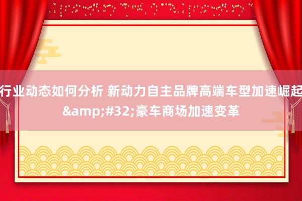 行业动态如何分析 新动力自主品牌高端车型加速崛起&#32;豪车商场加速变革