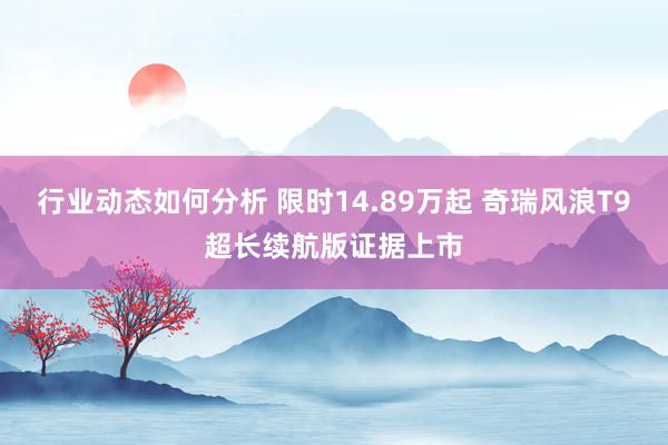 行业动态如何分析 限时14.89万起 奇瑞风浪T9超长续航版证据上市