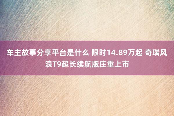 车主故事分享平台是什么 限时14.89万起 奇瑞风浪T9超长续航版庄重上市