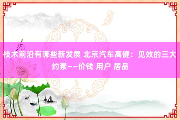 技术前沿有哪些新发展 北京汽车高健：见效的三大约素——价钱 用户 居品