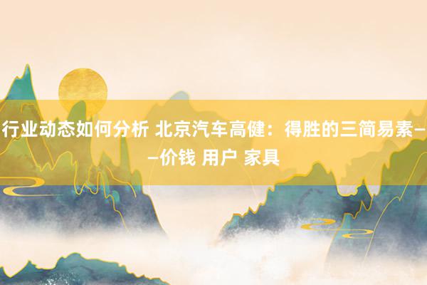 行业动态如何分析 北京汽车高健：得胜的三简易素——价钱 用户 家具