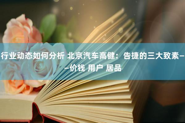 行业动态如何分析 北京汽车高健：告捷的三大致素——价钱 用户 居品