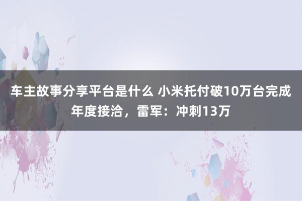 车主故事分享平台是什么 小米托付破10万台完成年度接洽，雷军：冲刺13万