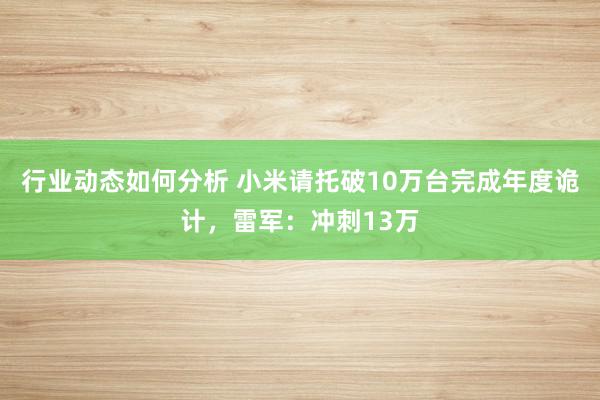 行业动态如何分析 小米请托破10万台完成年度诡计，雷军：冲刺13万