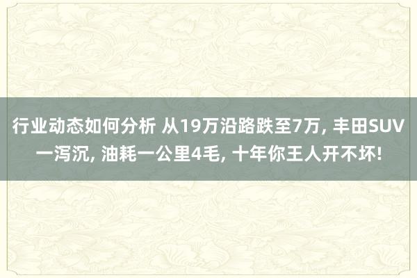 行业动态如何分析 从19万沿路跌至7万, 丰田SUV一泻沉, 油耗一公里4毛, 十年你王人开不坏!