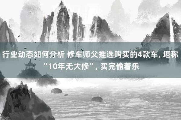 行业动态如何分析 修车师父推选购买的4款车, 堪称“10年无大修”, 买完偷着乐