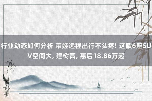 行业动态如何分析 带娃远程出行不头疼! 这款6座SUV空间大, 建树高, 惠后18.86万起