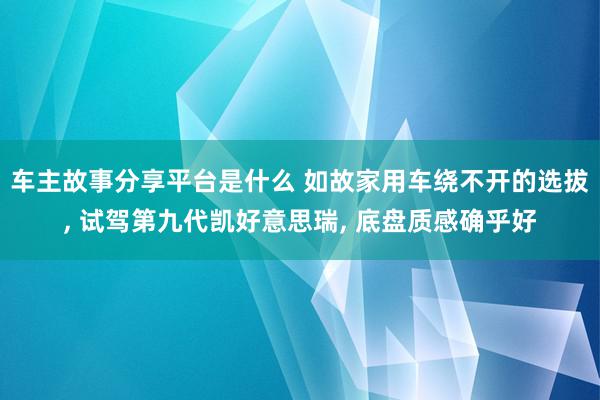 车主故事分享平台是什么 如故家用车绕不开的选拔, 试驾第九代凯好意思瑞, 底盘质感确乎好