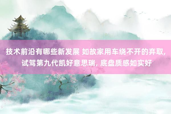 技术前沿有哪些新发展 如故家用车绕不开的弃取, 试驾第九代凯好意思瑞, 底盘质感如实好