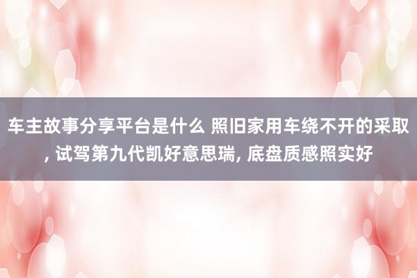 车主故事分享平台是什么 照旧家用车绕不开的采取, 试驾第九代凯好意思瑞, 底盘质感照实好