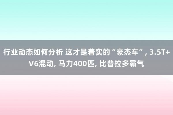 行业动态如何分析 这才是着实的“豪杰车”, 3.5T+V6混动, 马力400匹, 比普拉多霸气