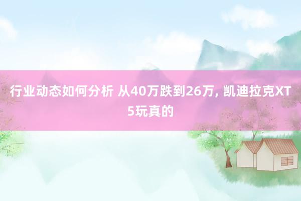 行业动态如何分析 从40万跌到26万, 凯迪拉克XT5玩真的