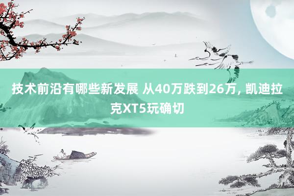 技术前沿有哪些新发展 从40万跌到26万, 凯迪拉克XT5玩确切