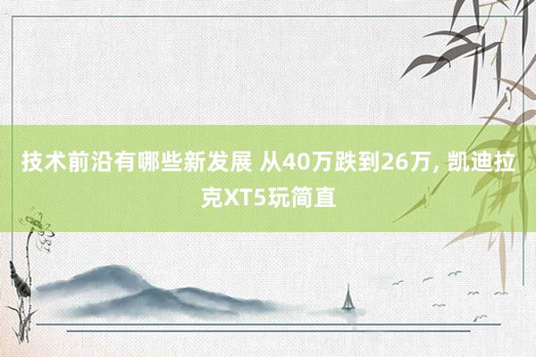 技术前沿有哪些新发展 从40万跌到26万, 凯迪拉克XT5玩简直