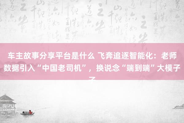 车主故事分享平台是什么 飞奔追逐智能化：老师数据引入“中国老司机”，换说念“端到端”大模子