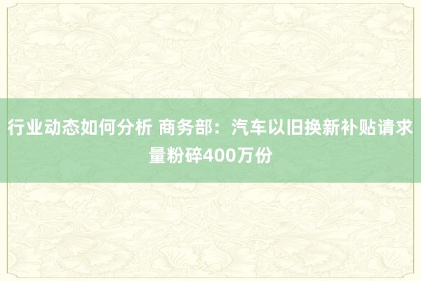 行业动态如何分析 商务部：汽车以旧换新补贴请求量粉碎400万份