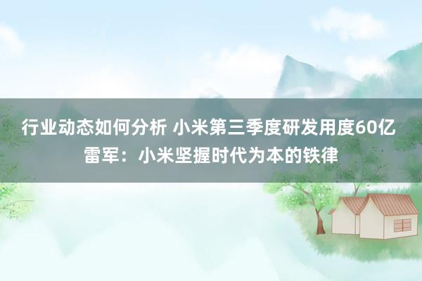 行业动态如何分析 小米第三季度研发用度60亿 雷军：小米坚握时代为本的铁律