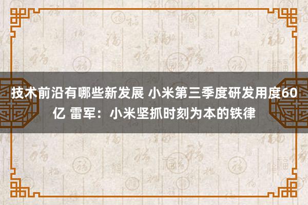 技术前沿有哪些新发展 小米第三季度研发用度60亿 雷军：小米坚抓时刻为本的铁律